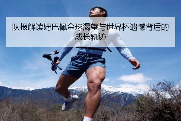 队报解读姆巴佩金球渴望与世界杯遗憾背后的成长轨迹